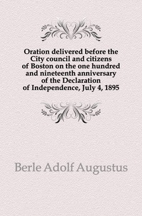 Oration delivered before the City council and citizens of Boston on the one hundred and nineteenth anniversary of the Declaration of Independence, July 4, 1895