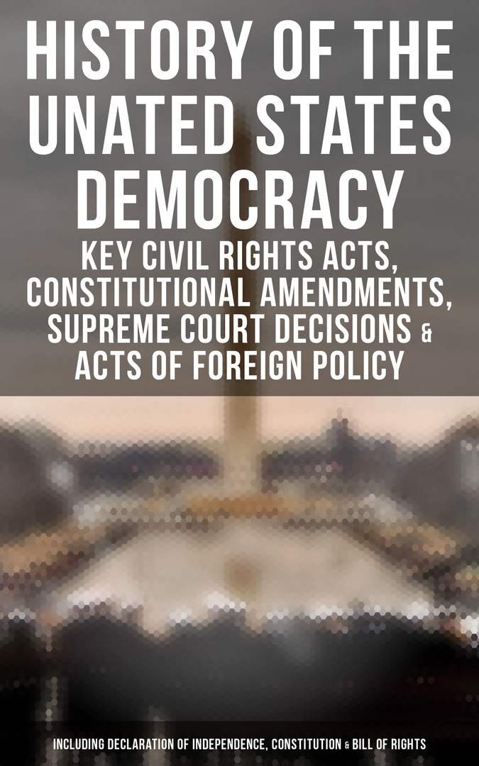 History of the Unated States Democracy: Key Civil Rights Acts, Constitutional Amendments, Supreme Court Decisions # and # Acts of Foreign Policy (Including Declaration of Independence, Constitution # and # Bill of Rights)