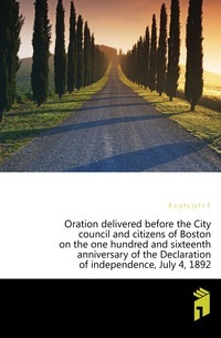 Oration delivered before the City council and citizens of Boston on the one hundred and sixteenth anniversary of the Declaration of independence, July 4, 1892