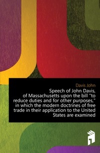 John Davise, Massachusettsi osariigi kõne tollimaksu vähendamise seaduse eelnõu ja muudel eesmärkidel, milles vaadeldakse kaasaegseid vabakaubanduse doktriine nende rakendamisel Ameerika Ühendriikidele