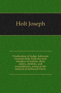 Vindication of Judge Advocate General Holt, from the foul slanders of traitors, their aiders, abettors, and sympathizers, acting in the interest of Jefferson Davis