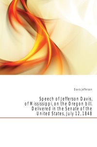 Discurso de Jefferson Davis, de Mississippi, sobre el proyecto de ley de Oregon. Pronunciada en el Senado de los Estados Unidos el 12 de julio de 1848.