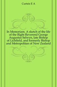 In Memoriam. A sketch of the life of the Right Reverend George Augustus Selwyn, late Bishop of Lichfield, and formerly Bishop and Metropolitan of New Zealand
