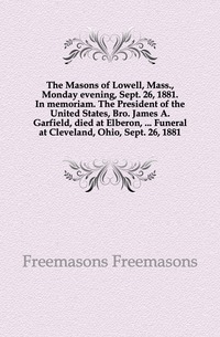 De vrijmetselaars van Lowell, Mass., Maandagavond, Sept. 26, 1881. In Memoriam. De president van de Verenigde Staten, Br. Jacobus A. Garfield, overleden in Elberon,... Begrafenis in Cleveland, Ohio, sept. 26, 1881