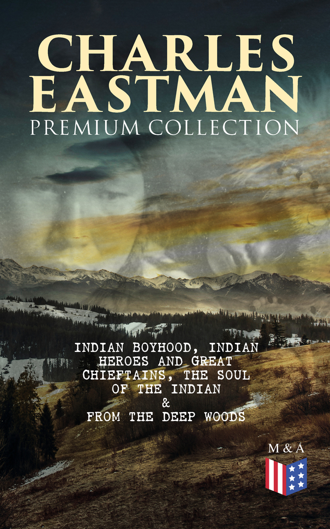 CHARLES EASTMAN Premium Collection: Indian Boyhood, Indian Heroes and Great Chieftains, Soul of the Indian # and # From the Deep Woods to Civilization