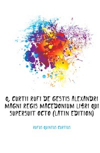 Q. Curtii Rufi De Gestis Alexandri Magni Regis Macedonium Libri Qui Supersuit Octo (Latin Edition)