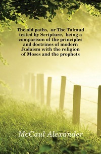 Les anciennes voies, ou le Talmud testé par l'Écriture, étant une comparaison des principes et des doctrines du judaïsme moderne avec la religion de Moïse et des prophètes