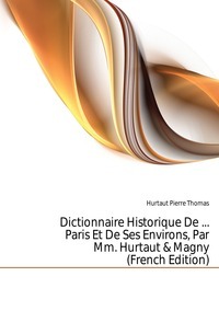 Dictionnaire Historique De... Paris Et De Ses Environs, Par Mm. Hurtaut # and # Magny (French Edition)