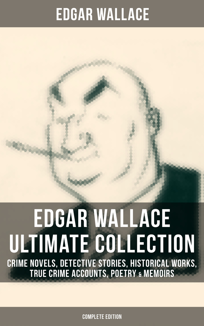EDGAR WALLACE Ultimate Collection: Bűnügyi regények, nyomozós történetek, történelmi művek, valódi bűnügyi beszámolók, költészet és memoár (teljes kiadás)