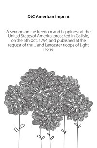 Un sermon sur la liberté et le bonheur des États-Unis d'Amérique, prêché à Carlisle, le 5 octobre. 1794, et publié à la demande du... et les troupes de Lancaster de Light Horse